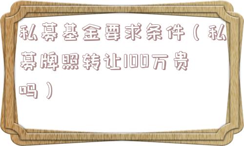 私募基金要求条件（私募牌照转让100万贵吗）