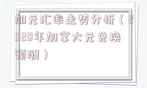 加元汇率走势分析（2020年加拿大元兑换预测）