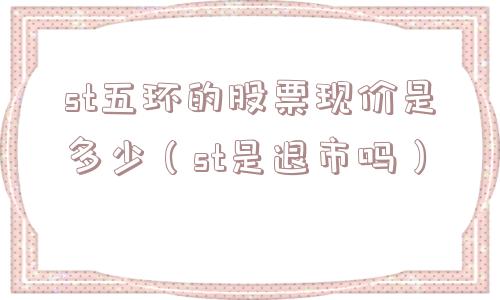 st五环的股票现价是多少（st是退市吗）