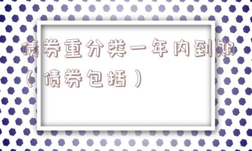 债券重分类一年内到期(债券包括) 债券重分类一年内到期(债券包括)