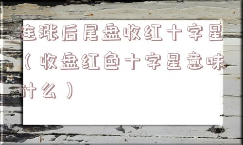 连涨后尾盘收红十字星（收盘红色十字星意味什么）