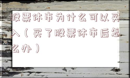 股票休市为什么可以买入(买了股票休市后怎么办) 股票休市为什么可以买入(买了股票休市后怎么办)