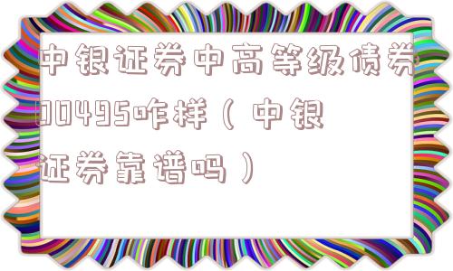 中银证券中高等级债券00495咋样（中银证券靠谱吗）