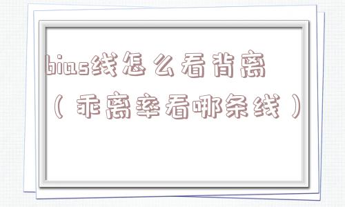 bias线怎么看背离（乖离率看哪条线）