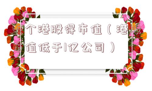 整个港股得市值（港股市值低于1亿公司）