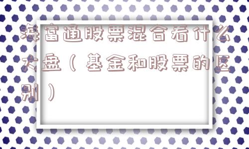 海富通股票混合看什么大盘（基金和股票的区别）