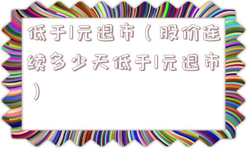 低于1元退市（股价连续多少天低于1元退市）