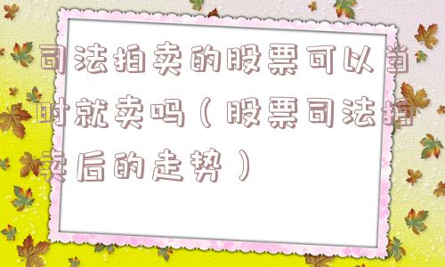 司法拍卖的股票可以当时就卖吗（股票司法拍卖后的走势）