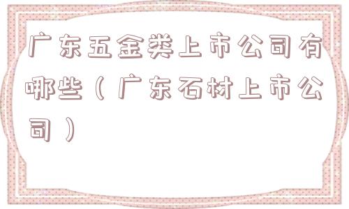 广东五金类上市公司有哪些（广东石材上市公司）