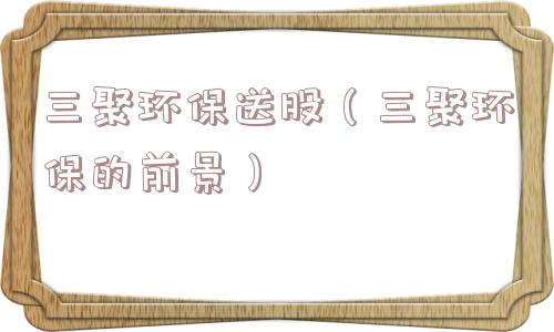 三聚环保送股(三聚环保的前景) 三聚环保送股(三聚环保的前景)