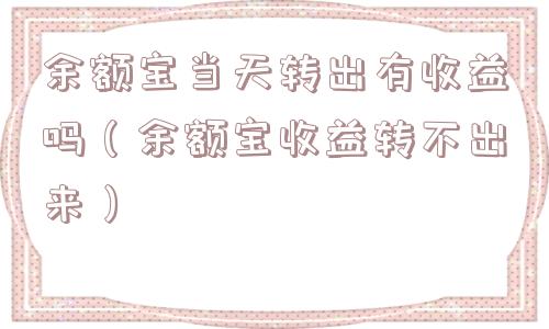 余额宝当天转出有收益吗（余额宝收益转不出来）