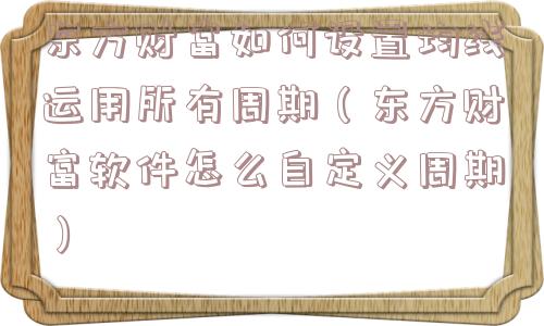 东方财富如何设置均线运用所有周期（东方财富软件怎么自定义周期）