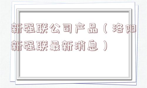 新强联公司产品（洛阳新强联最新消息）