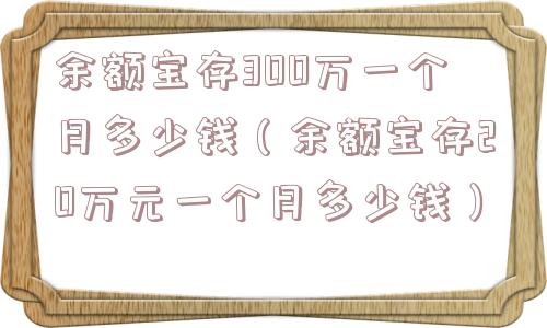 余额宝存300万一个月多少钱（余额宝存20万元一个月多少钱）