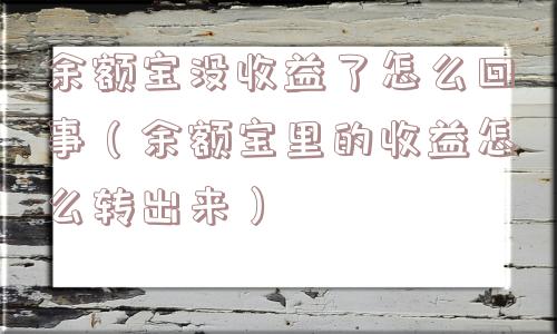 余额宝没收益了怎么回事（余额宝里的收益怎么转出来）