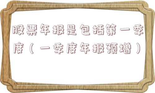 股票年报是包括第一季度(一季度年报预增) 股票年报是包括第一季度(一季度年报预增)