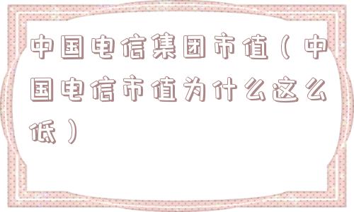 中国电信集团市值（中国电信市值为什么这么低）