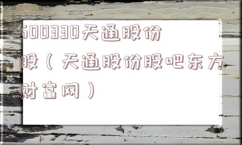 600330天通股份股（天通股份股吧东方财富网）
