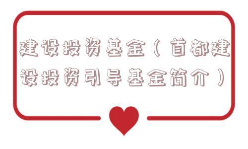 建设投资基金（首都建设投资引导基金简介）