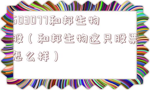 603077和邦生物股（和邦生物这只股票怎么样）