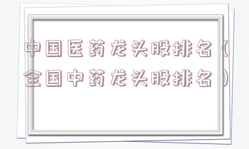 中国医药龙头股排名（全国中药龙头股排名）