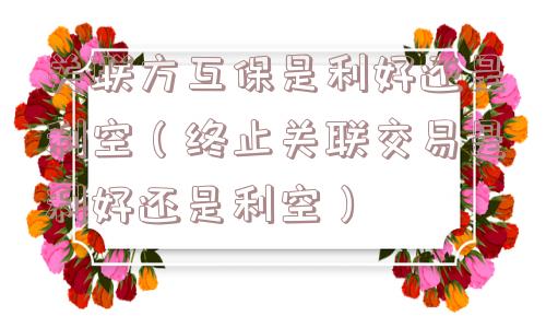 关联方互保是利好还是利空（终止关联交易是利好还是利空）