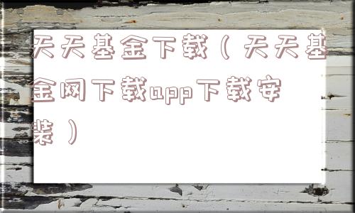 天天基金下载（天天基金网下载app下载安装）