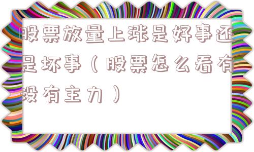 股票放量上涨是好事还是坏事(股票怎么看有没有主力) 股票放量上涨是好事还是坏事(股票怎么看有没有主力)