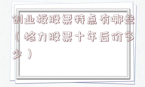 创业板股票特点有哪些（格力股票十年后价多少）
