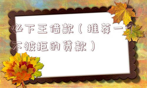 必下王借款（推荐一个不被拒的贷款）