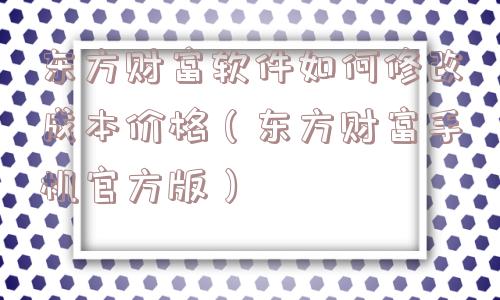 东方财富软件如何修改成本价格（东方财富手机官方版）