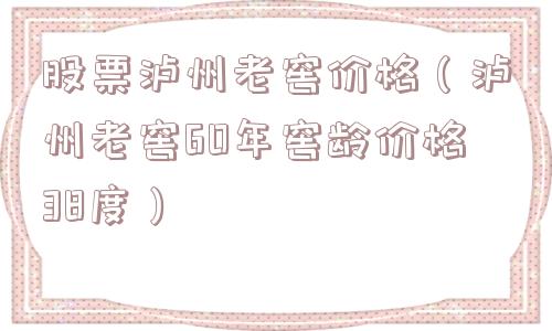 股票泸州老窖价格（泸州老窖60年窖龄价格38度）