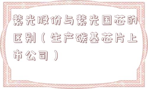 紫光股份与紫光国芯的区别（生产碳基芯片上市公司）