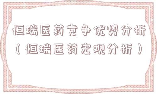 恒瑞医药竞争优势分析（恒瑞医药宏观分析）