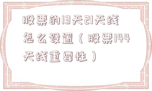 股票的13天21天线怎么设置（股票144天线重要性）