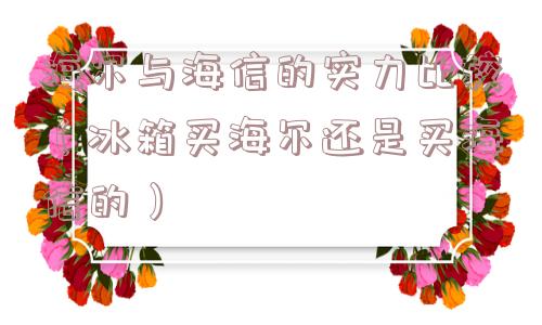 海尔与海信的实力比较(冰箱买海尔还是买海信的) 海尔与海信的实力比较(冰箱买海尔还是买海信的)
