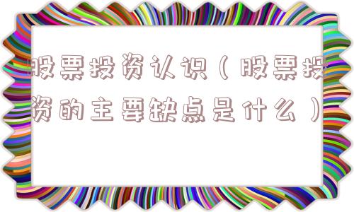 股票投资认识（股票投资的主要缺点是什么）