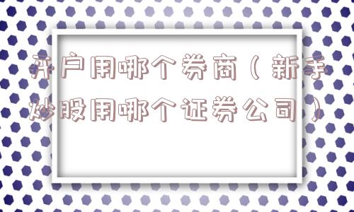 开户用哪个券商（新手炒股用哪个证券公司）