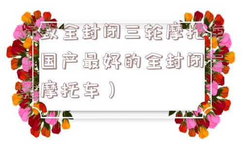 标致全封闭三轮摩托车（国产最好的全封闭三轮摩托车）