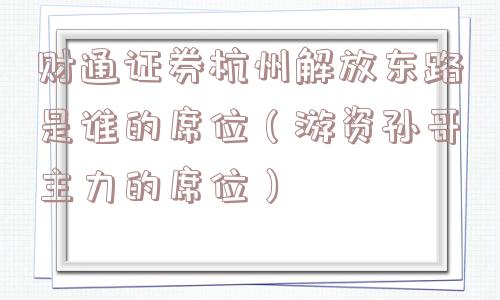 财通证券杭州解放东路是谁的席位（游资孙哥主力的席位）