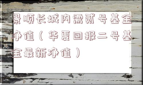 景顺长城内需贰号基金净值（华夏回报二号基金最新净值）