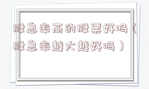 股息率高的股票好吗（股息率越大越好吗）