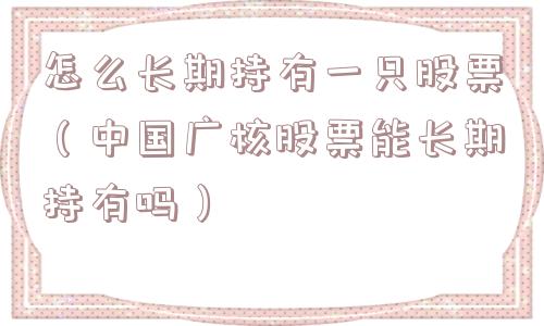 怎么长期持有一只股票（中国广核股票能长期持有吗）