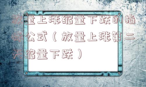 放量上涨缩量下跌的指标公式（放量上涨第二天缩量下跌）