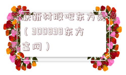 美联新材股吧东方财富吧（300838东方财富网）
