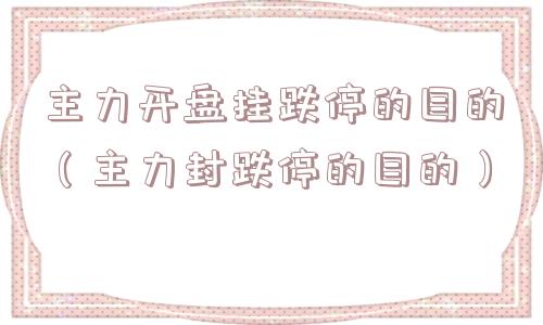 主力开盘挂跌停的目的（主力封跌停的目的）