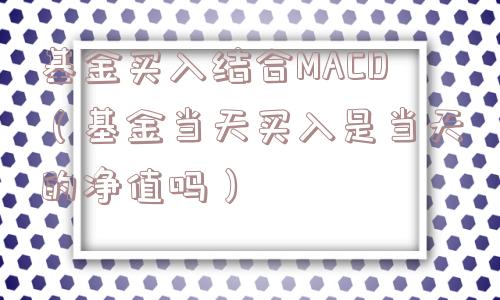 基金买入结合MACD（基金当天买入是当天的净值吗）