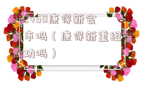 002450康得新会退市吗（康得新重组会成功吗）