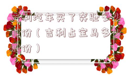 吉利汽车买了奔驰多少股份（吉利占宝马多少股份）