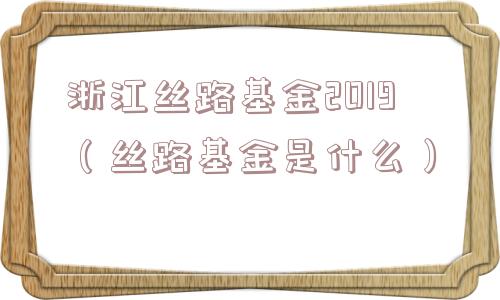 浙江丝路基金2019（丝路基金是什么）
